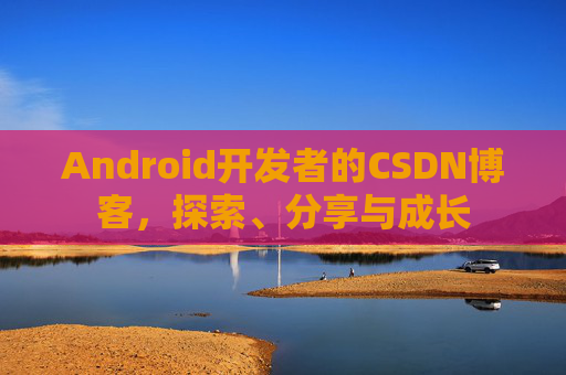 Android开发者的CSDN博客，探索、分享与成长